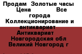 Продам “Золотые часы“ › Цена ­ 60 000 - Все города Коллекционирование и антиквариат » Антиквариат   . Новгородская обл.,Великий Новгород г.